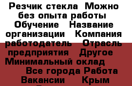 Резчик стекла. Можно без опыта работы. Обучение › Название организации ­ Компания-работодатель › Отрасль предприятия ­ Другое › Минимальный оклад ­ 15 000 - Все города Работа » Вакансии   . Крым,Бахчисарай